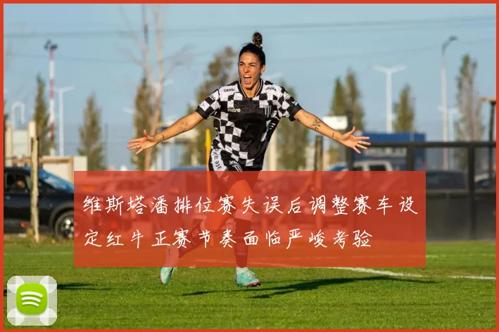 维斯塔潘排位赛失误后调整赛车设定红牛正赛节奏面临严峻考验