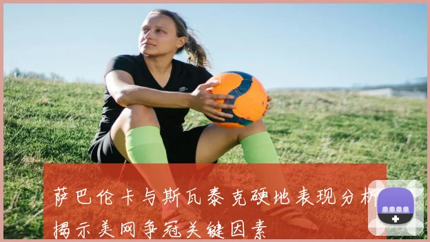 萨巴伦卡与斯瓦泰克硬地表现分析揭示美网争冠关键因素
