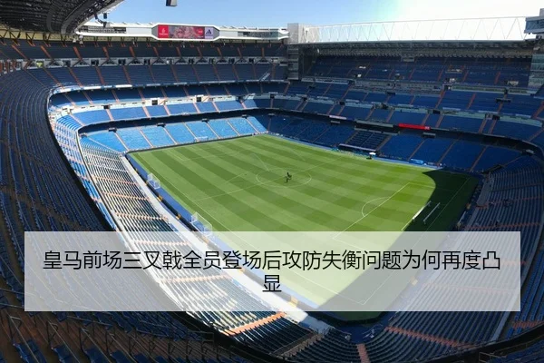 皇马前场三叉戟全员登场后攻防失衡问题为何再度凸显