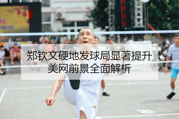 郑钦文硬地发球局显著提升 美网前景全面解析