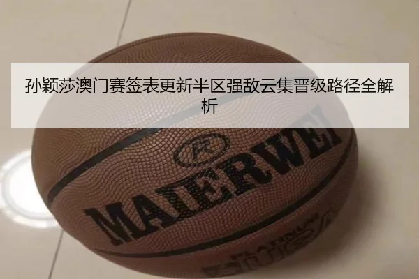孙颖莎澳门赛签表更新半区强敌云集晋级路径全解析